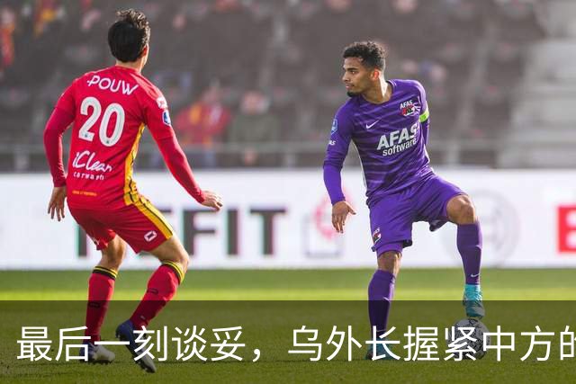 最后一刻谈妥，乌外长握紧中方的手，同日，泽连斯基做出重大让步