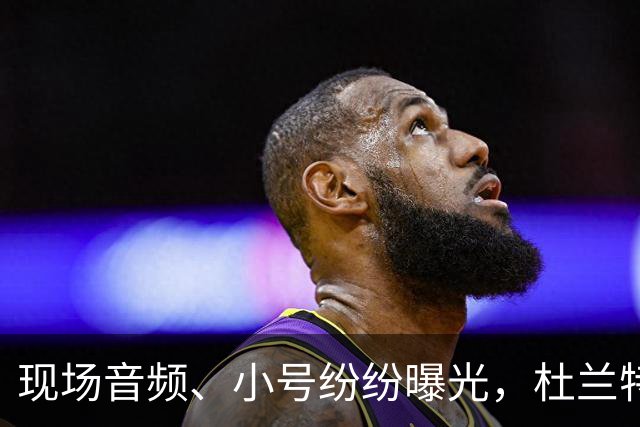 现场音频、小号纷纷曝光，杜兰特喷队友升级，拆队专家实锤